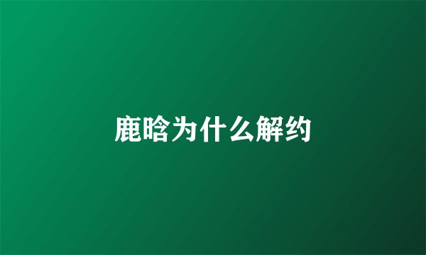 鹿晗为什么解约