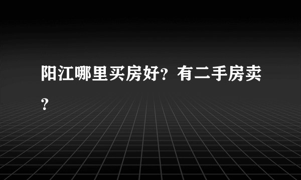 阳江哪里买房好？有二手房卖？
