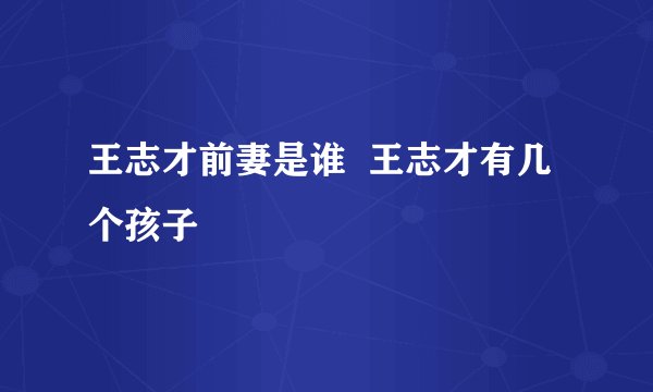 王志才前妻是谁  王志才有几个孩子
