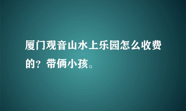 厦门观音山水上乐园怎么收费的?带俩小孩。