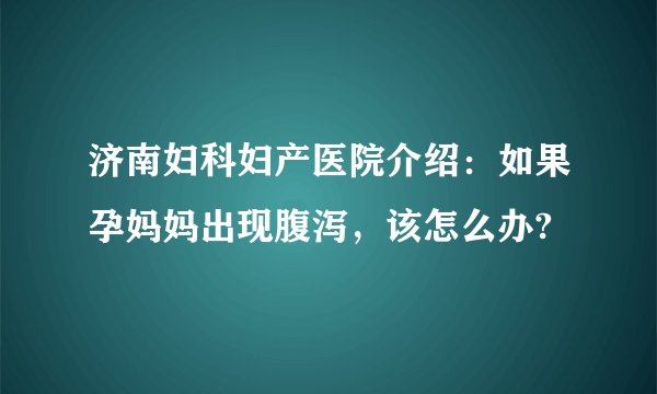 济南妇科妇产医院介绍:如果孕妈妈出现腹泻,该怎么办?