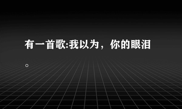 有一首歌:我以为,你的眼泪。