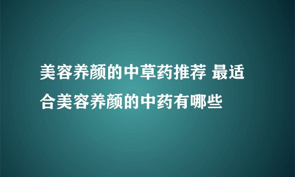 美容养颜的中草药推荐 最适合美容养颜的中药有哪些