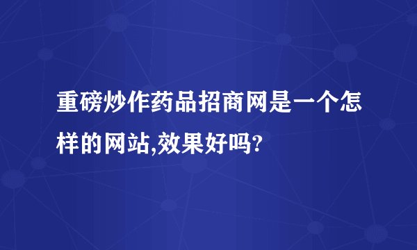 重磅炒作药品招商网是一个怎样的网站,效果好吗?