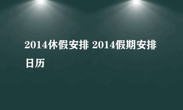 2014休假安排 2014假期安排日历