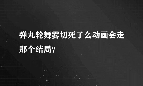 弹丸轮舞雾切死了么动画会走那个结局?