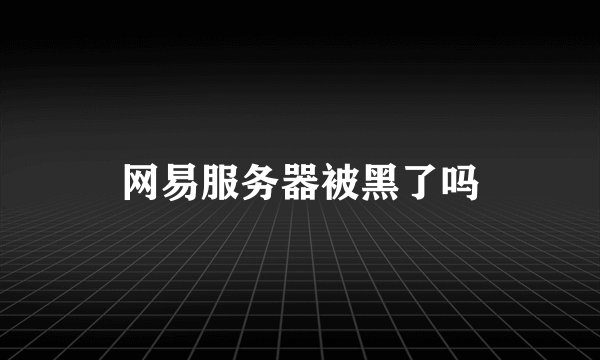 网易服务器被黑了吗