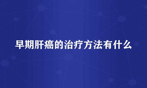 早期肝癌的治疗方法有什么