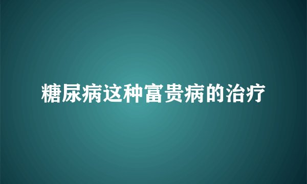 糖尿病这种富贵病的治疗