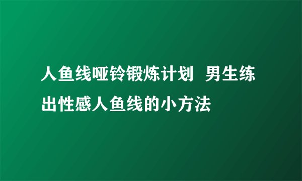 人鱼线哑铃锻炼计划 男生练出性感人鱼线的小方法