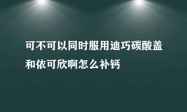 可不可以同时服用迪巧碳酸盖和依可欣啊怎么补钙