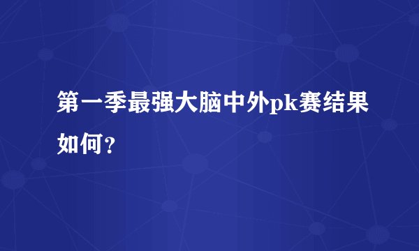 第一季最强大脑中外pk赛结果如何？