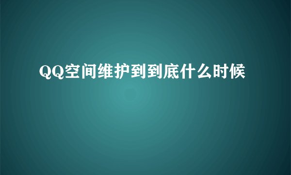 QQ空间维护到到底什么时候