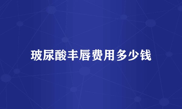 玻尿酸丰唇费用多少钱
