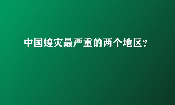 中国蝗灾最严重的两个地区?