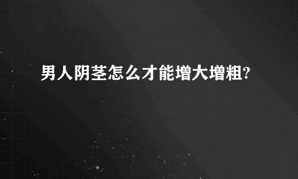 男人阴茎怎么才能增大增粗?