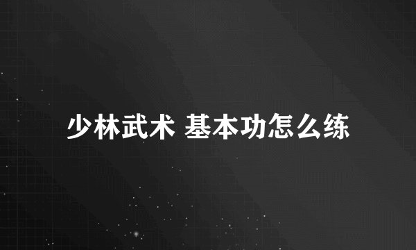 少林武术 基本功怎么练