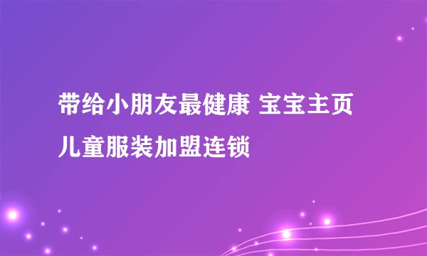 带给小朋友最健康 宝宝主页儿童服装加盟连锁