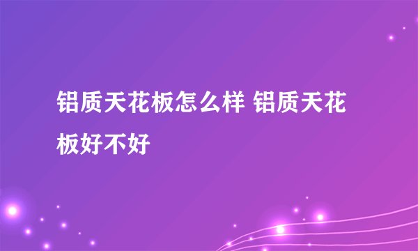铝质天花板怎么样 铝质天花板好不好