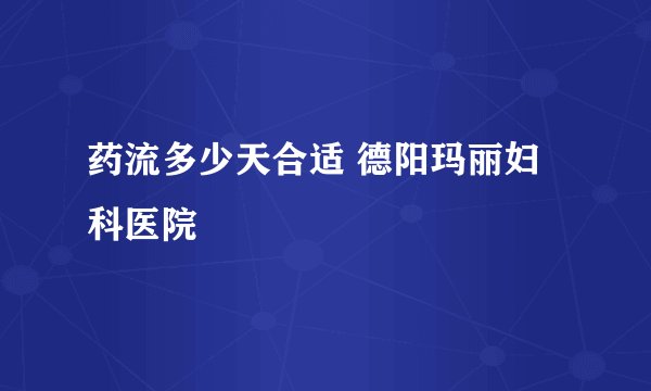 药流多少天合适 德阳玛丽妇科医院