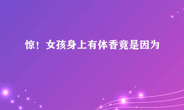 惊！女孩身上有体香竟是因为