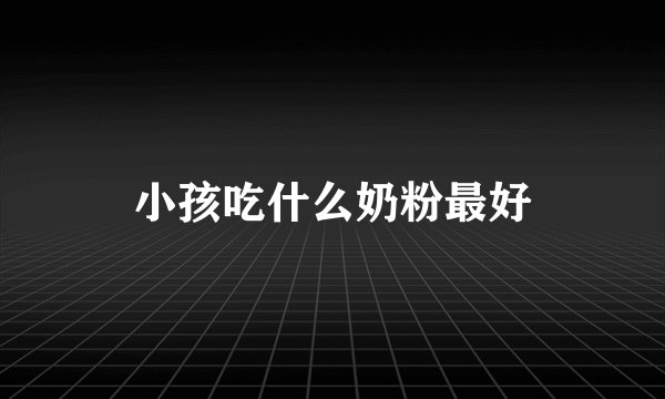 小孩吃什么奶粉最好