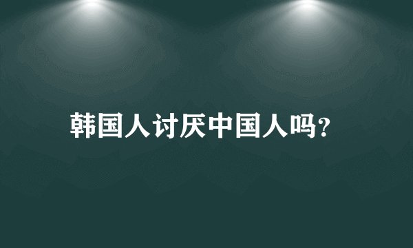 韩国人讨厌中国人吗？