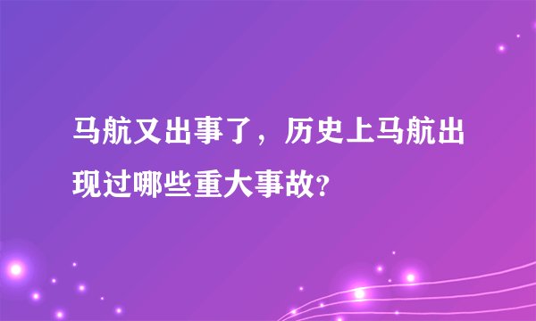 马航又出事了，历史上马航出现过哪些重大事故？
