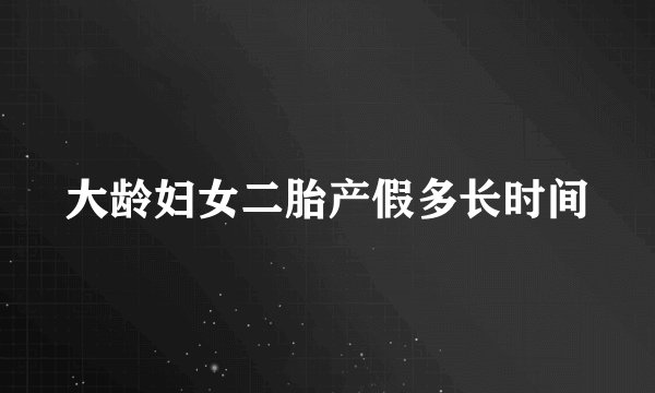 大龄妇女二胎产假多长时间