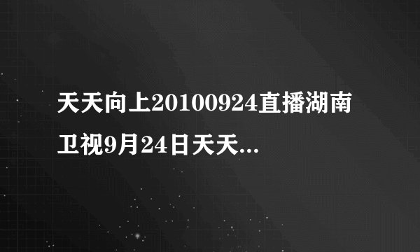 天天向上20100924直播湖南卫视9月24日天天向上20100924期高清视频下载观看