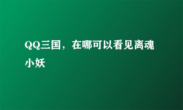 QQ三国，在哪可以看见离魂小妖