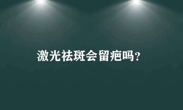 激光祛斑会留疤吗?