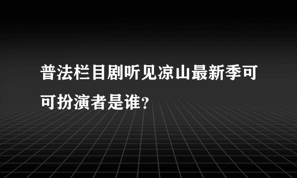普法栏目剧听见凉山最新季可可扮演者是谁?