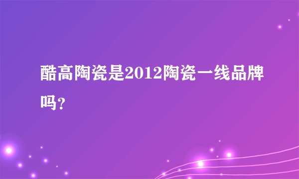 酷高陶瓷是2012陶瓷一线品牌吗？