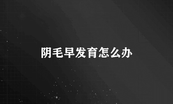 阴毛早发育怎么办