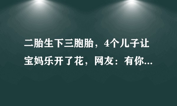 二胎生下三胞胎，4个儿子让宝妈乐开了花，网友：有你受苦的时候