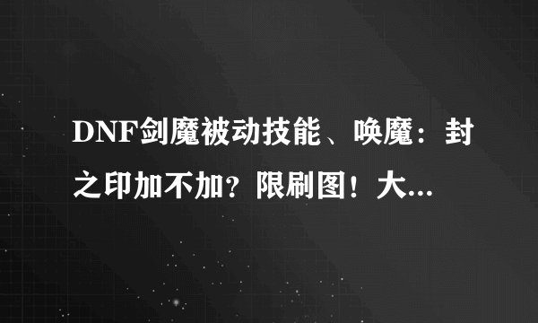 DNF剑魔被动技能、唤魔：封之印加不加？限刷图！大神做个朋友吧！！