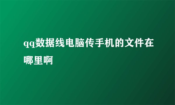 qq数据线电脑传手机的文件在哪里啊
