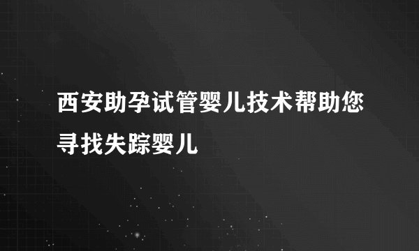 西安助孕试管婴儿技术帮助您寻找失踪婴儿