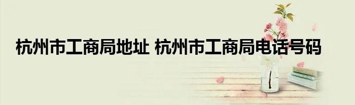 杭州市工商局地址 杭州市工商局电话号码