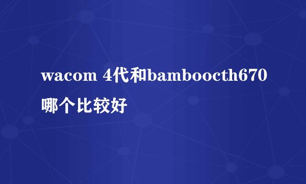 wacom 4代和bamboocth670哪个比较好