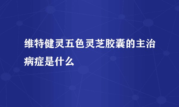 维特健灵五色灵芝胶囊的主治病症是什么