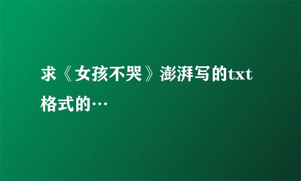 求《女孩不哭》澎湃写的txt格式的…