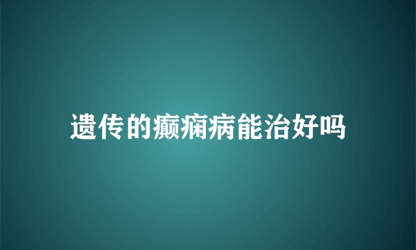 遗传的癫痫病能治好吗