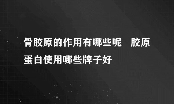 骨胶原的作用有哪些呢   胶原蛋白使用哪些牌子好