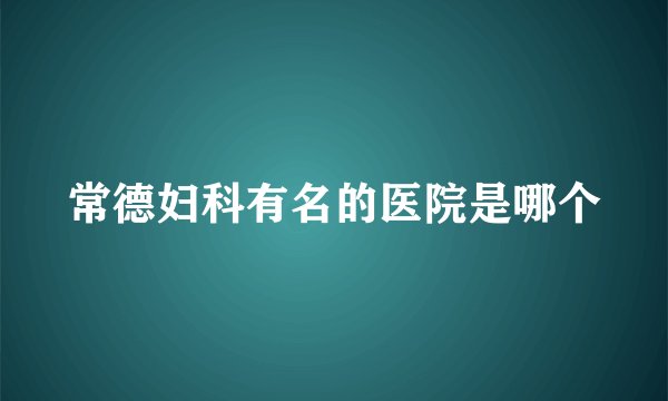 常德妇科有名的医院是哪个