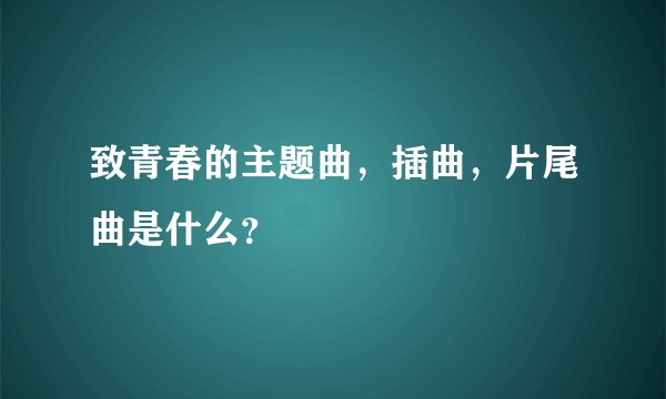 致青春的主题曲,插曲,片尾曲是什么?
