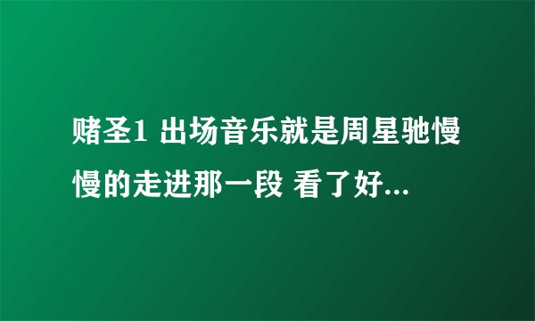 赌圣1 出场音乐就是周星驰慢慢的走进那一段 看了好多都没有人知道 气死了
