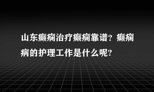 山东癫痫治疗癫痫靠谱？癫痫病的护理工作是什么呢?