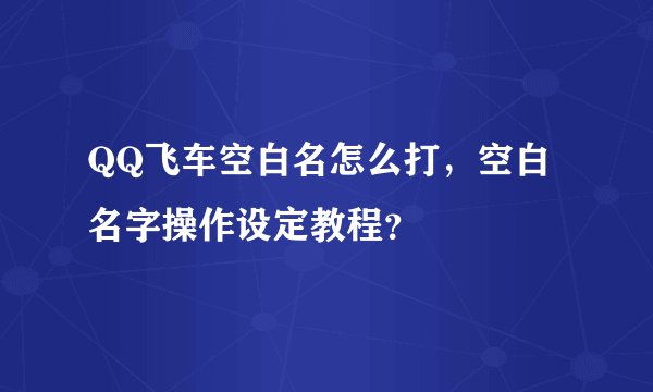 QQ飞车空白名怎么打,空白名字操作设定教程?